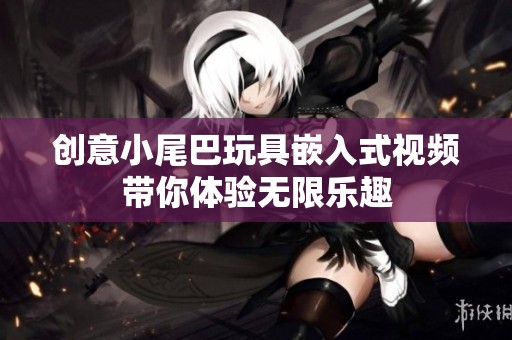 创意小尾巴玩具嵌入式视频带你体验无限乐趣