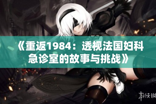《重返1984：透视法国妇科急诊室的故事与挑战》