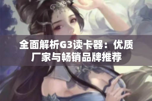 全面解析G3读卡器：优质厂家与畅销品牌推荐