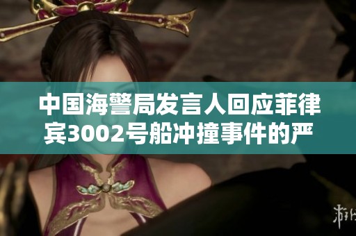 中国海警局发言人回应菲律宾3002号船冲撞事件的严词声明