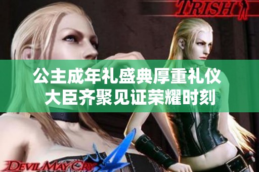 公主成年礼盛典厚重礼仪 大臣齐聚见证荣耀时刻