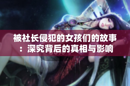 被社长侵犯的女孩们的故事：深究背后的真相与影响