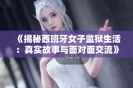 《揭秘西班牙女子监狱生活：真实故事与面对面交流》