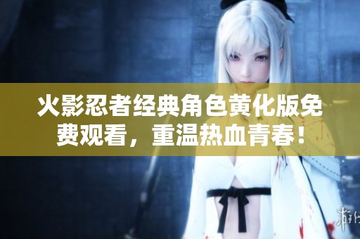 火影忍者经典角色黄化版免费观看，重温热血青春！