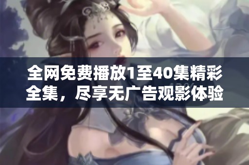 全网免费播放1至40集精彩全集，尽享无广告观影体验