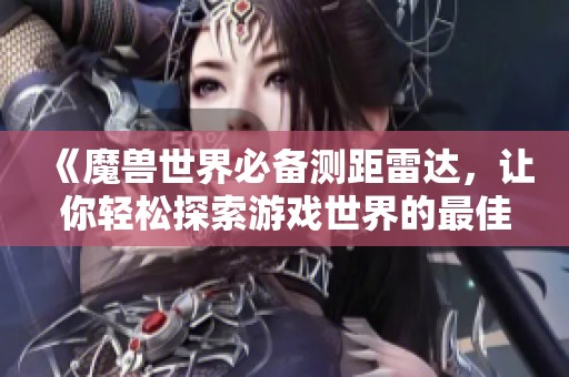 《魔兽世界必备测距雷达，让你轻松探索游戏世界的最佳帮手》