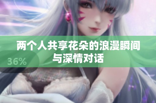 两个人共享花朵的浪漫瞬间与深情对话