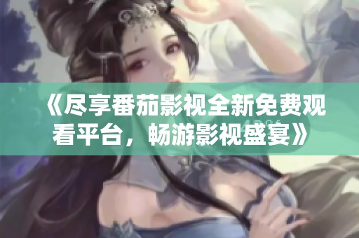 《尽享番茄影视全新免费观看平台，畅游影视盛宴》