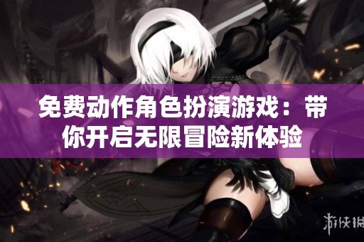 免费动作角色扮演游戏：带你开启无限冒险新体验