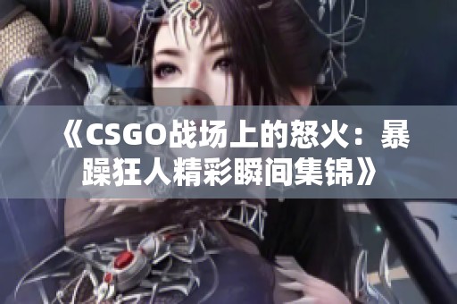 《CSGO战场上的怒火：暴躁狂人精彩瞬间集锦》