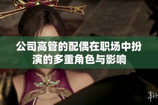公司高管的配偶在职场中扮演的多重角色与影响
