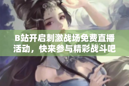 B站开启刺激战场免费直播活动，快来参与精彩战斗吧！