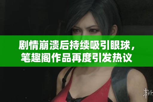 剧情崩溃后持续吸引眼球，笔趣阁作品再度引发热议