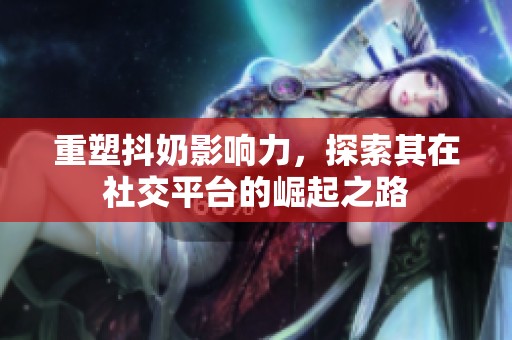 重塑抖奶影响力，探索其在社交平台的崛起之路