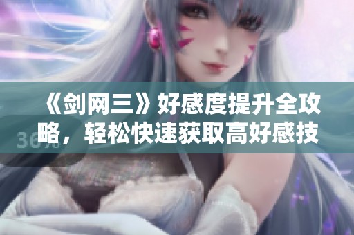 《剑网三》好感度提升全攻略，轻松快速获取高好感技巧