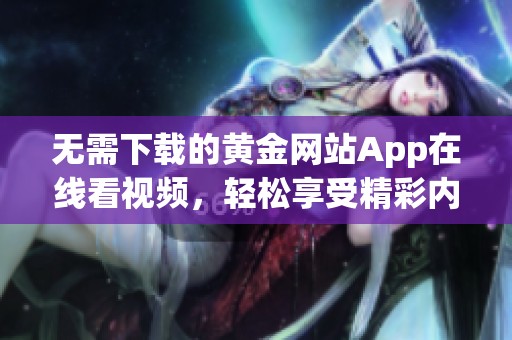 无需下载的黄金网站App在线看视频，轻松享受精彩内容