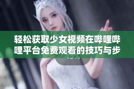 轻松获取少女视频在哔哩哔哩平台免费观看的技巧与步骤