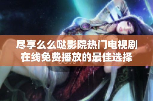 尽享么么哒影院热门电视剧在线免费播放的最佳选择