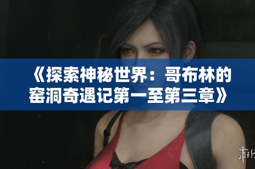 《探索神秘世界：哥布林的窑洞奇遇记第一至第三章》