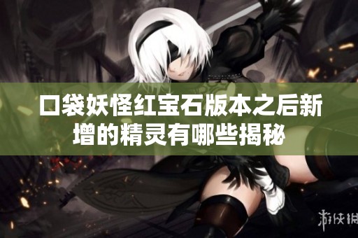 口袋妖怪红宝石版本之后新增的精灵有哪些揭秘