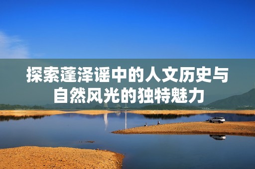 探索蓬泽谣中的人文历史与自然风光的独特魅力
