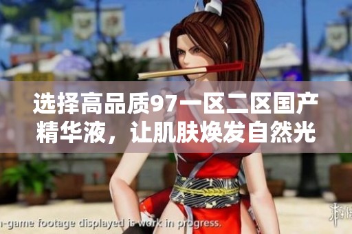 选择高品质97一区二区国产精华液，让肌肤焕发自然光彩