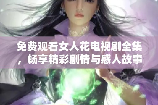 免费观看女人花电视剧全集，畅享精彩剧情与感人故事