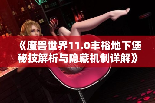 《魔兽世界11.0丰裕地下堡秘技解析与隐藏机制详解》