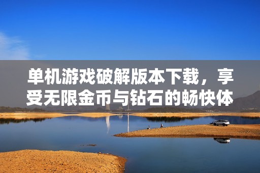 单机游戏破解版本下载，享受无限金币与钻石的畅快体验