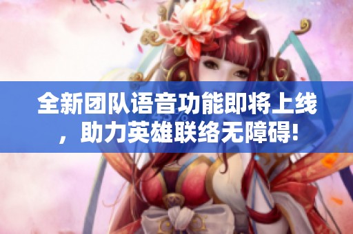 全新团队语音功能即将上线，助力英雄联络无障碍!