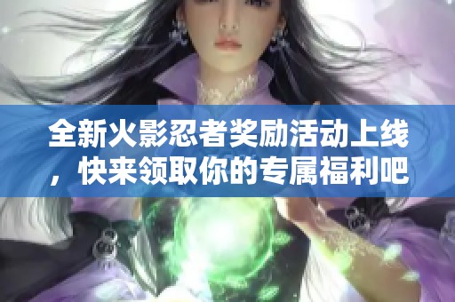 全新火影忍者奖励活动上线，快来领取你的专属福利吧