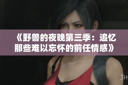 《野兽的夜晚第三季：追忆那些难以忘怀的前任情感》