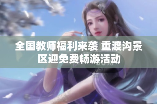 全国教师福利来袭 重渡沟景区迎免费畅游活动