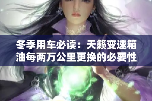 冬季用车必读：天籁变速箱油每两万公里更换的必要性分析