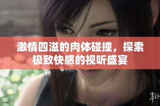 激情四溢的肉体碰撞，探索极致快感的视听盛宴