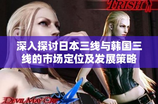 深入探讨日本三线与韩国三线的市场定位及发展策略