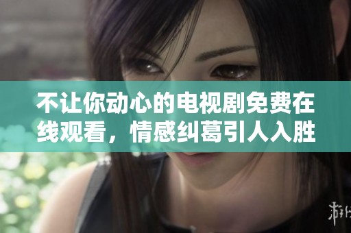 不让你动心的电视剧免费在线观看，情感纠葛引人入胜