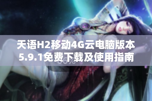 天语H2移动4G云电脑版本5.9.1免费下载及使用指南