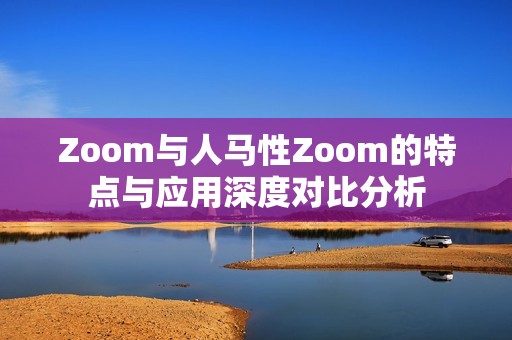 Zoom与人马性Zoom的特点与应用深度对比分析