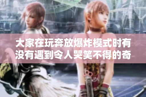 大家在玩奔放爆炸模式时有没有遇到令人哭笑不得的奇葩BUG呢