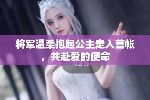 将军温柔抱起公主走入营帐，共赴爱的使命
