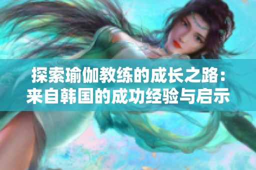 探索瑜伽教练的成长之路：来自韩国的成功经验与启示