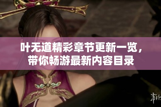 叶无道精彩章节更新一览，带你畅游最新内容目录