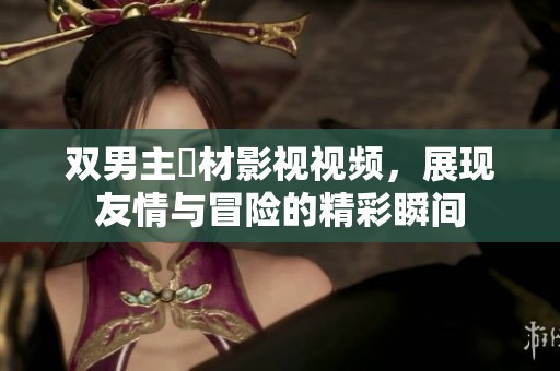 双男主題材影视视频，展现友情与冒险的精彩瞬间