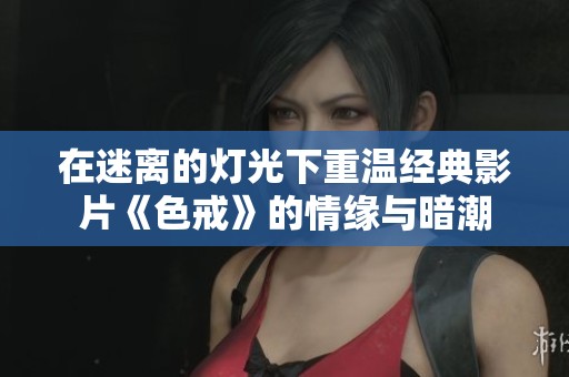 在迷离的灯光下重温经典影片《色戒》的情缘与暗潮