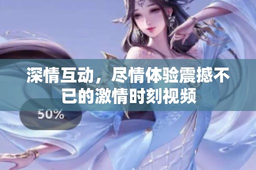 深情互动，尽情体验震撼不已的激情时刻视频