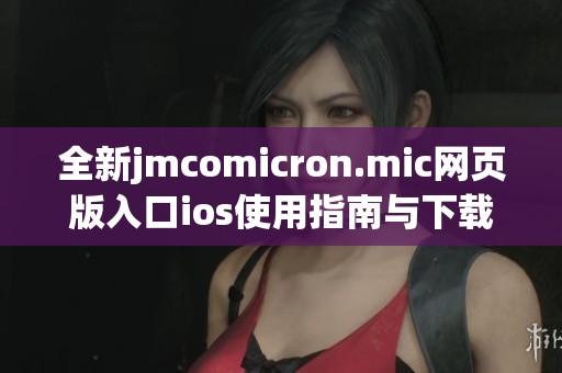 全新jmcomicron.mic网页版入口ios使用指南与下载方法分享