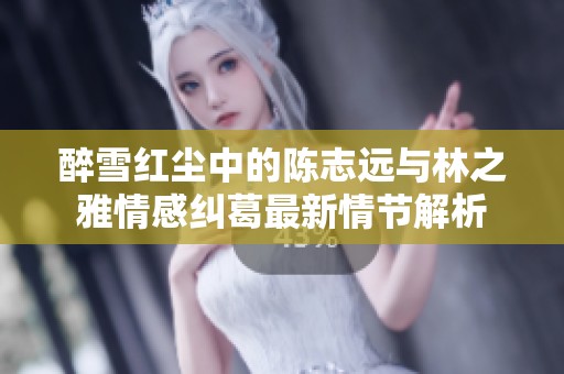 醉雪红尘中的陈志远与林之雅情感纠葛最新情节解析