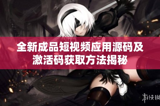 全新成品短视频应用源码及激活码获取方法揭秘