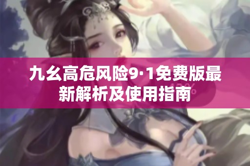 九幺高危风险9·1免费版最新解析及使用指南